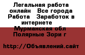 Легальная работа онлайн - Все города Работа » Заработок в интернете   . Мурманская обл.,Полярные Зори г.